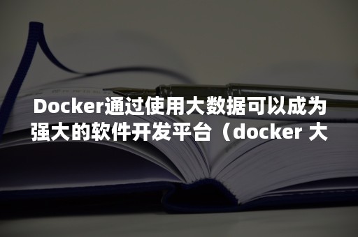 Docker通过使用大数据可以成为强大的软件开发平台（docker 大数据环境搭建）