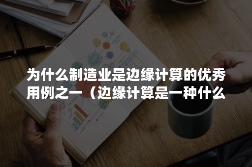 为什么制造业是边缘计算的优秀用例之一（边缘计算是一种什么技术）