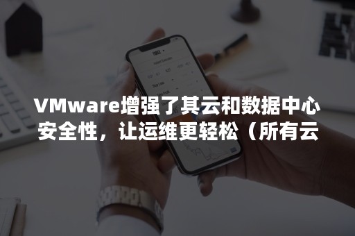 VMware增强了其云和数据中心安全性，让运维更轻松（所有云服务都使用虚拟化技术）