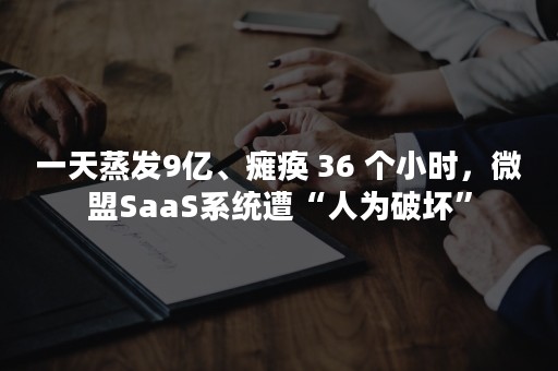 一天蒸发9亿、瘫痪 36 个小时，微盟SaaS系统遭“人为破坏”