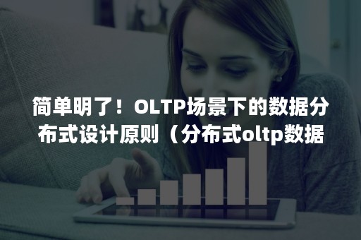 简单明了！OLTP场景下的数据分布式设计原则（分布式oltp数据库）