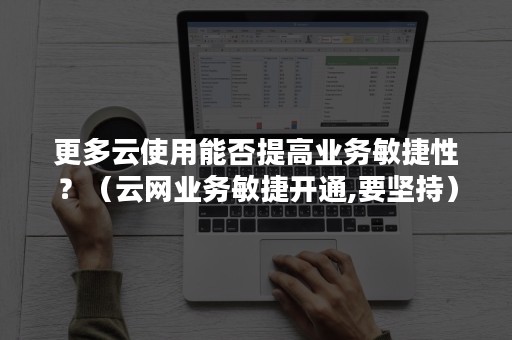 更多云使用能否提高业务敏捷性？（云网业务敏捷开通,要坚持）