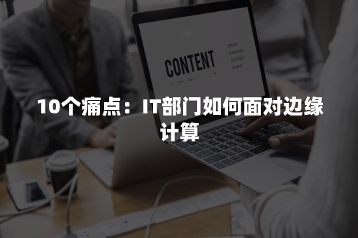 10个痛点：IT部门如何面对边缘计算