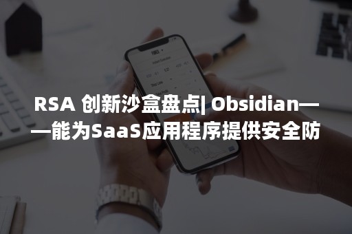 RSA 创新沙盒盘点| Obsidian——能为SaaS应用程序提供安全防护云检测与响应平台（rsa胎位是什么意思）