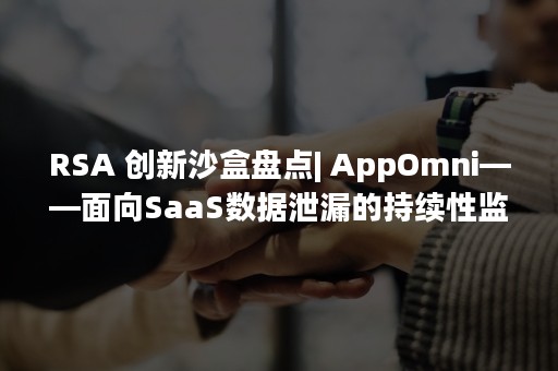 RSA 创新沙盒盘点| AppOmni——面向SaaS数据泄漏的持续性监控和告警防护（rsa胎位）
