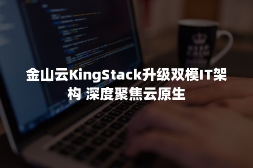 金山云KingStack升级双模IT架构 深度聚焦云原生