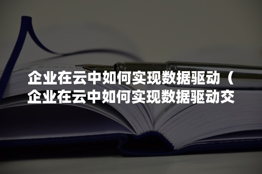 企业在云中如何实现数据驱动（企业在云中如何实现数据驱动交换）