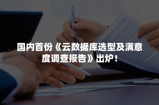 国内首份《云数据库选型及满意度调查报告》出炉！