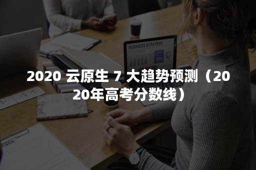 2020 云原生 7 大趋势预测（2020年高考分数线）