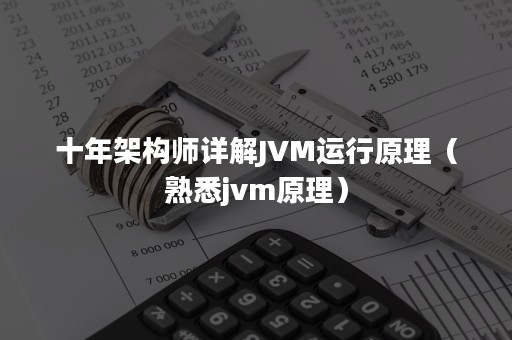 十年架构师详解JVM运行原理（熟悉jvm原理）