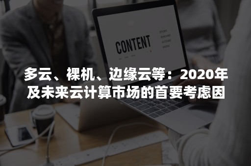 多云、裸机、边缘云等：2020年及未来云计算市场的首要考虑因素（根据idc2020年国内公有云市场报告,移动云增长2.5倍）