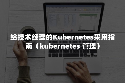 给技术经理的Kubernetes采用指南（kubernetes 管理）