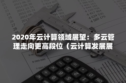 2020年云计算领域展望：多云管理走向更高段位（云计算发展展望）