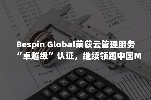 Bespin Global荣获云管理服务“卓越级”认证，继续领跑中国MSP行业（bespin global）