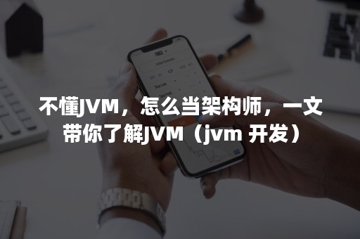 不懂JVM，怎么当架构师，一文带你了解JVM（jvm 开发）