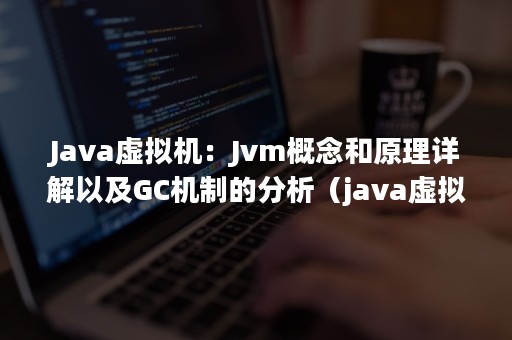 Java虚拟机：Jvm概念和原理详解以及GC机制的分析（java虚拟机的gc机制有哪些优缺点）