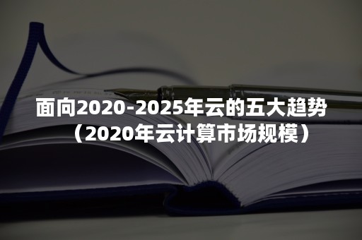 面向2020-2025年云的五大趋势（2020年云计算市场规模）