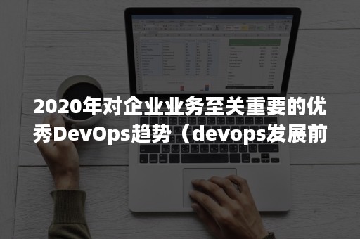 2020年对企业业务至关重要的优秀DevOps趋势（devops发展前景）