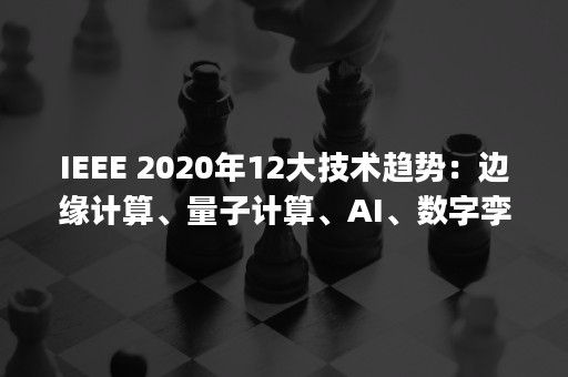 IEEE 2020年12大技术趋势：边缘计算、量子计算、AI、数字孪生等（ieee xplore）