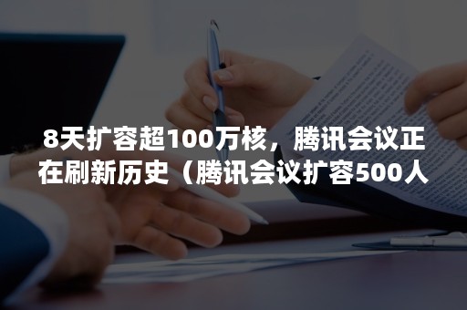 8天扩容超100万核，腾讯会议正在刷新历史（腾讯会议扩容500人）