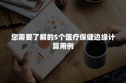 您需要了解的5个医疗保健边缘计算用例