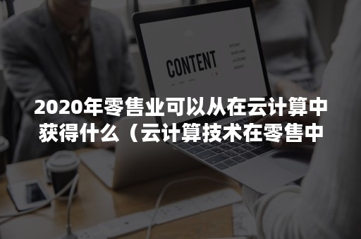 2020年零售业可以从在云计算中获得什么（云计算技术在零售中可以发挥那些作用）