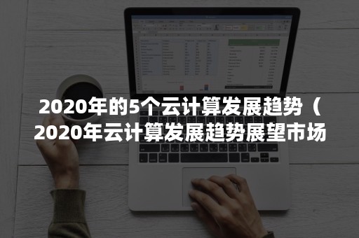 2020年的5个云计算发展趋势（2020年云计算发展趋势展望市场调研）