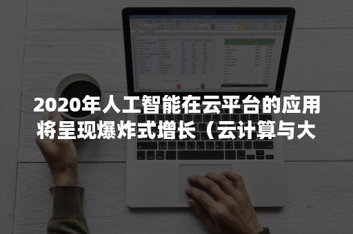 2020年人工智能在云平台的应用将呈现爆炸式增长（云计算与大数据未来将带动）