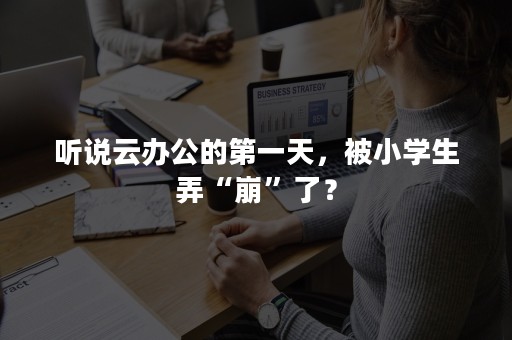 听说云办公的第一天，被小学生弄“崩”了？