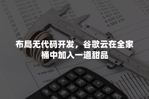 布局无代码开发，谷歌云在全家桶中加入一道甜品