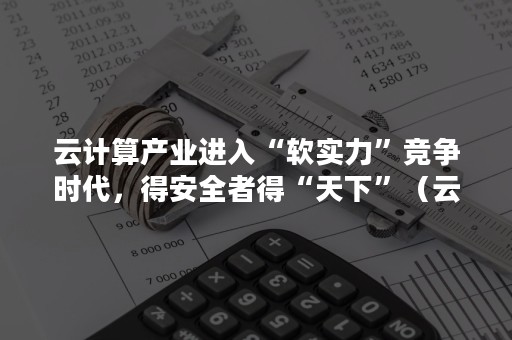 云计算产业进入“软实力”竞争时代，得安全者得“天下”（云计算与信息安全）
