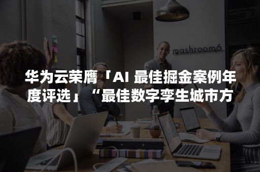 华为云荣膺「AI 最佳掘金案例年度评选」“最佳数字孪生城市方案奖”（华为云 官网）