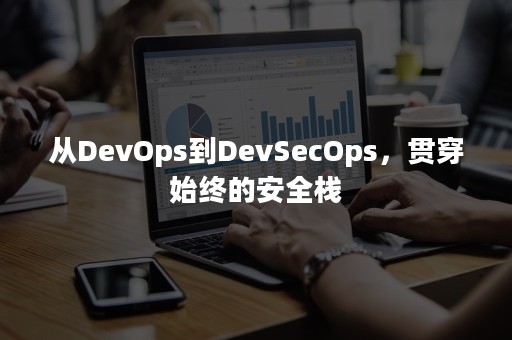 从DevOps到DevSecOps，贯穿始终的安全栈