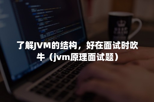 了解JVM的结构，好在面试时吹牛（jvm原理面试题）