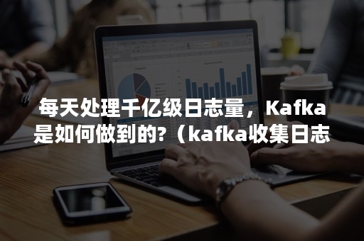 每天处理千亿级日志量，Kafka是如何做到的?（kafka收集日志）