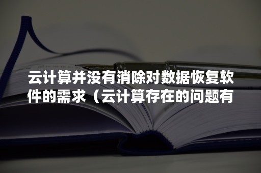 云计算并没有消除对数据恢复软件的需求（云计算存在的问题有哪些）