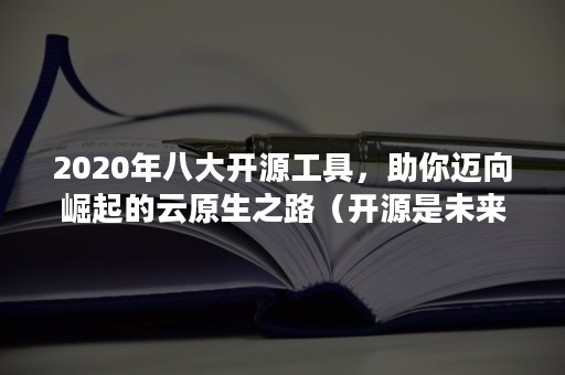 2020年八大开源工具，助你迈向崛起的云原生之路（开源是未来）