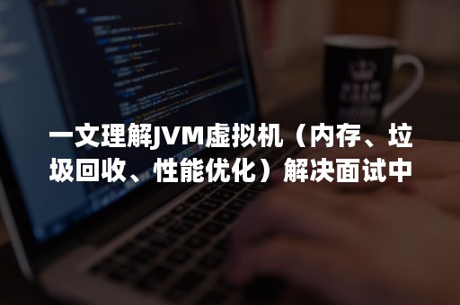 一文理解JVM虚拟机（内存、垃圾回收、性能优化）解决面试中遇到问题