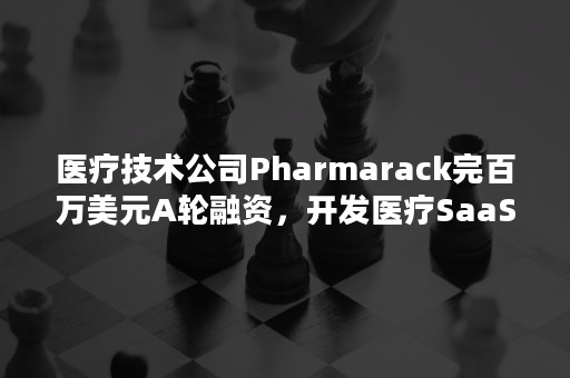 医疗技术公司Pharmarack完百万美元A轮融资，开发医疗SaaS自动化平台