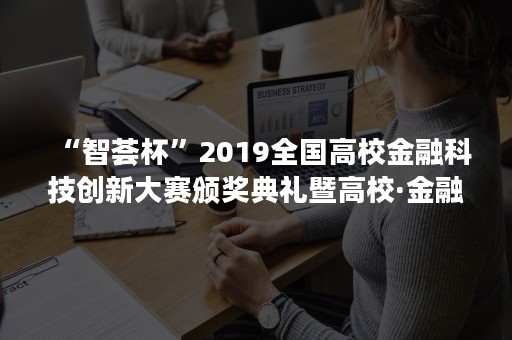“智荟杯”2019全国高校金融科技创新大赛颁奖典礼暨高校·金融科技高峰论坛圆满落幕