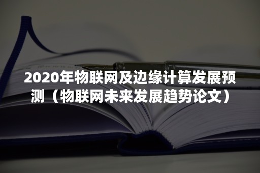 2020年物联网及边缘计算发展预测（物联网未来发展趋势论文）