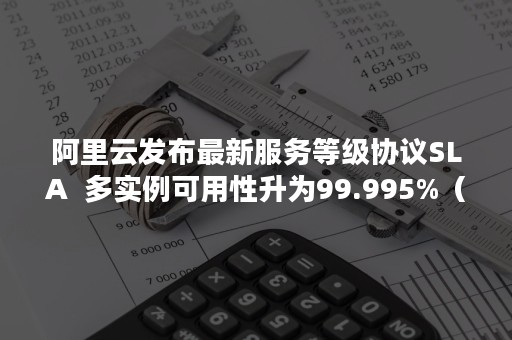 阿里云发布最新服务等级协议SLA  多实例可用性升为99.995%（阿里云代理等级）