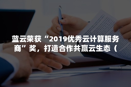 蓝云荣获“2019优秀云计算服务商”奖，打造合作共赢云生态（蓝天云计算）