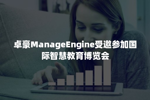 卓豪ManageEngine受邀参加国际智慧教育博览会