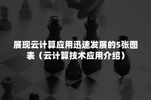 展现云计算应用迅速发展的5张图表（云计算技术应用介绍）
