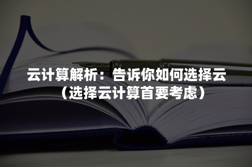 云计算解析：告诉你如何选择云（选择云计算首要考虑）