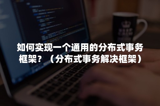 如何实现一个通用的分布式事务框架？（分布式事务解决框架）