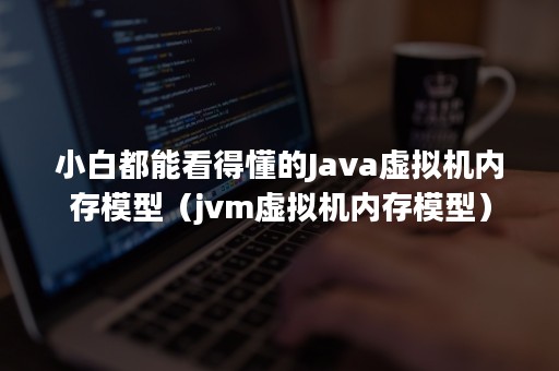 小白都能看得懂的Java虚拟机内存模型（jvm虚拟机内存模型）