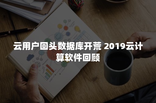 云用户回头数据库开荒 2019云计算软件回顾