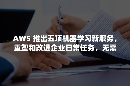 AWS 推出五项机器学习新服务，重塑和改进企业日常任务，无需机器学习经验（阿魏酸哌嗪片）